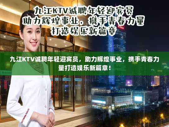 九江KTV诚聘年轻迎宾员，助力辉煌事业，携手青春力量打造娱乐新篇章！