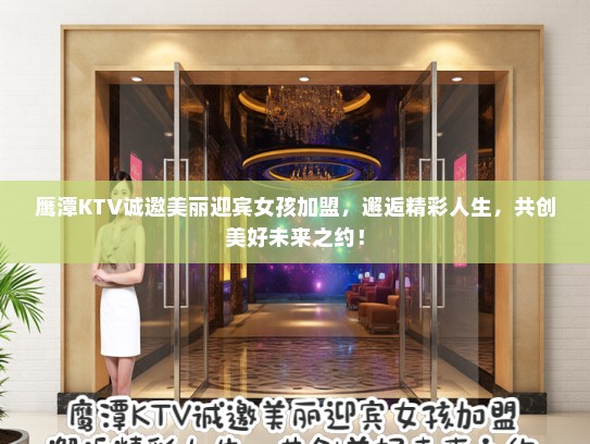鹰潭KTV诚邀美丽迎宾女孩加盟，邂逅精彩人生，共创美好未来之约！