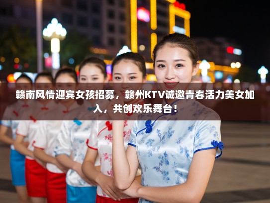 赣南风情迎宾女孩招募，赣州KTV诚邀青春活力美女加入，共创欢乐舞台！