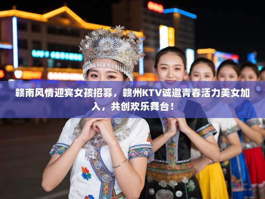 赣南风情迎宾女孩招募，赣州KTV诚邀青春活力美女加入，共创欢乐舞台！