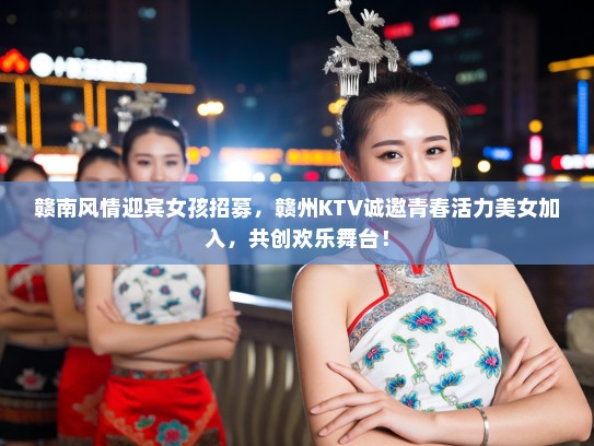 赣南风情迎宾女孩招募，赣州KTV诚邀青春活力美女加入，共创欢乐舞台！