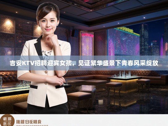 吉安KTV招聘迎宾女孩，见证繁华盛景下青春风采绽放