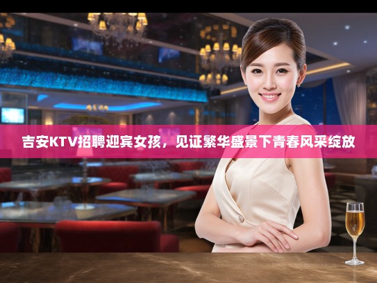 吉安KTV招聘迎宾女孩，见证繁华盛景下青春风采绽放