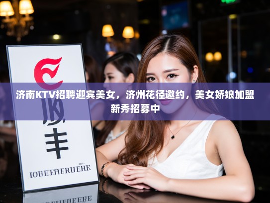 济南KTV招聘迎宾美女，济州花径邀约，美女娇娘加盟新秀招募中