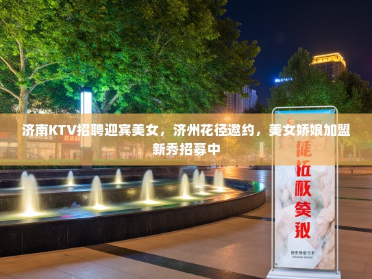 济南KTV招聘迎宾美女，济州花径邀约，美女娇娘加盟新秀招募中