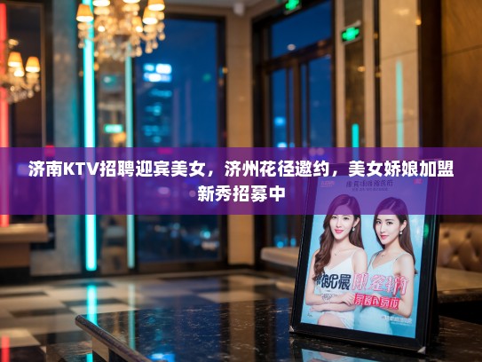 济南KTV招聘迎宾美女，济州花径邀约，美女娇娘加盟新秀招募中