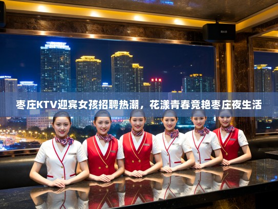 枣庄KTV迎宾女孩招聘热潮，花漾青春竞艳枣庄夜生活