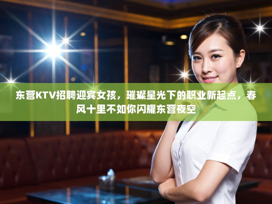 东营KTV招聘迎宾女孩，璀璨星光下的职业新起点，春风十里不如你闪耀东营夜空