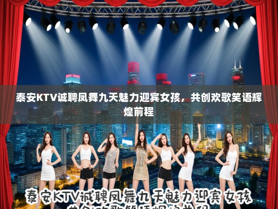 泰安KTV诚聘凤舞九天魅力迎宾女孩，共创欢歌笑语辉煌前程