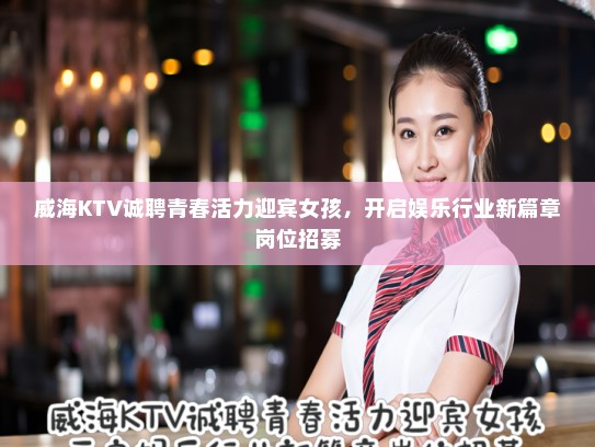 威海KTV诚聘青春活力迎宾女孩,开启娱乐行业新篇章岗位招募 威海KTV诚聘青春活力迎宾女孩,开启娱乐行业新篇章岗位招募