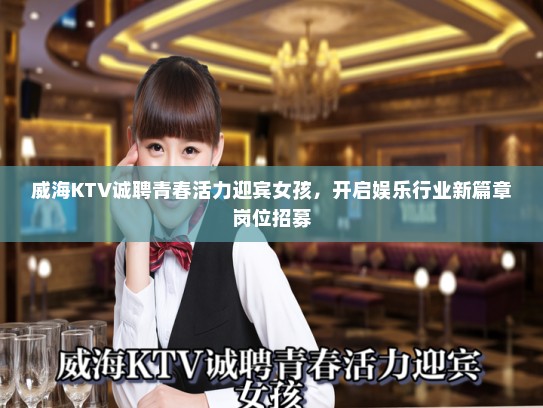 威海KTV诚聘青春活力迎宾女孩,开启娱乐行业新篇章岗位招募 威海KTV诚聘青春活力迎宾女孩,开启娱乐行业新篇章岗位招募