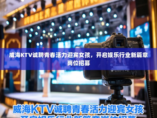 威海KTV诚聘青春活力迎宾女孩,开启娱乐行业新篇章岗位招募 威海KTV诚聘青春活力迎宾女孩,开启娱乐行业新篇章岗位招募