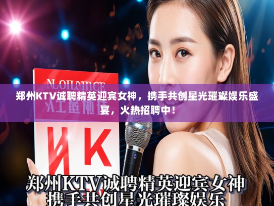 郑州KTV诚聘精英迎宾女神，携手共创星光璀璨娱乐盛宴，火热招聘中！