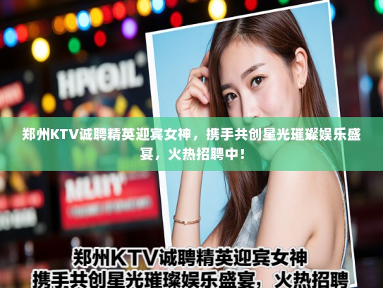 郑州KTV诚聘精英迎宾女神，携手共创星光璀璨娱乐盛宴，火热招聘中！
