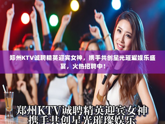 郑州KTV诚聘精英迎宾女神，携手共创星光璀璨娱乐盛宴，火热招聘中！
