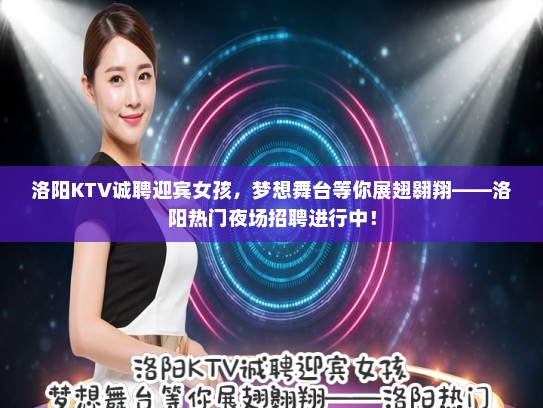 洛阳KTV诚聘迎宾女孩,梦想舞台等你展翅翱翔——洛阳热门夜场招聘进行中! 洛阳KTV诚聘迎宾女孩,梦想舞台等你展翅翱翔——洛阳热门夜场招聘进行中!