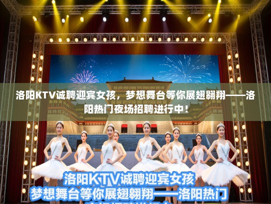 洛阳KTV诚聘迎宾女孩,梦想舞台等你展翅翱翔——洛阳热门夜场招聘进行中! 洛阳KTV诚聘迎宾女孩,梦想舞台等你展翅翱翔——洛阳热门夜场招聘进行中!