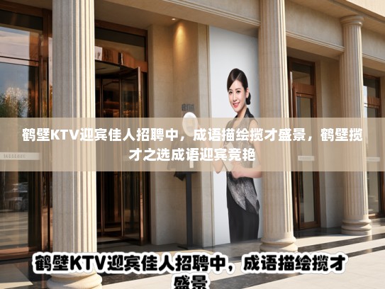 鹤壁KTV迎宾佳人招聘中,成语描绘揽才盛景,鹤壁揽才之选成语迎宾竞艳 鹤壁KTV迎宾佳人招聘中,成语描绘揽才盛景,鹤壁揽才之选成语迎宾竞艳
