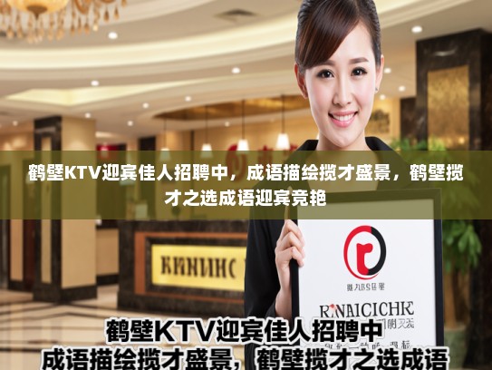鹤壁KTV迎宾佳人招聘中,成语描绘揽才盛景,鹤壁揽才之选成语迎宾竞艳 鹤壁KTV迎宾佳人招聘中,成语描绘揽才盛景,鹤壁揽才之选成语迎宾竞艳