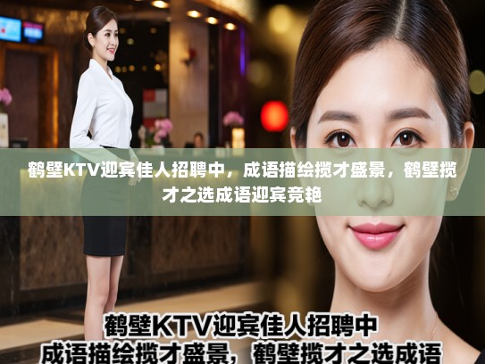 鹤壁KTV迎宾佳人招聘中,成语描绘揽才盛景,鹤壁揽才之选成语迎宾竞艳 鹤壁KTV迎宾佳人招聘中,成语描绘揽才盛景,鹤壁揽才之选成语迎宾竞艳