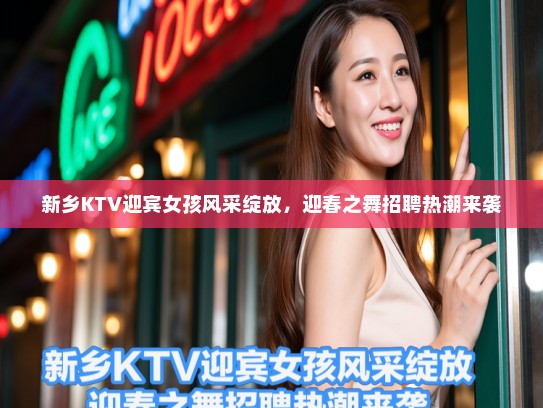 新乡KTV迎宾女孩风采绽放,迎春之舞招聘热潮来袭 新乡KTV迎宾女孩风采绽放,迎春之舞招聘热潮来袭