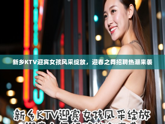 新乡KTV迎宾女孩风采绽放,迎春之舞招聘热潮来袭 新乡KTV迎宾女孩风采绽放,迎春之舞招聘热潮来袭