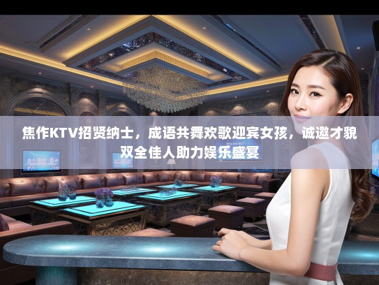 焦作KTV招贤纳士，成语共舞欢歌迎宾女孩，诚邀才貌双全佳人助力娱乐盛宴