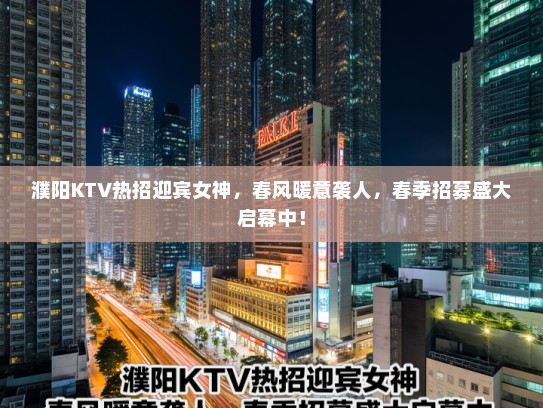 濮阳KTV热招迎宾女神,春风暖意袭人,春季招募盛大启幕中! 濮阳KTV热招迎宾女神,春风暖意袭人,春季招募盛大启幕中!