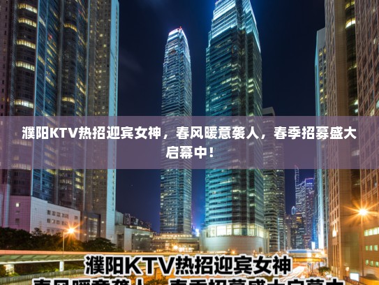 濮阳KTV热招迎宾女神,春风暖意袭人,春季招募盛大启幕中! 濮阳KTV热招迎宾女神,春风暖意袭人,春季招募盛大启幕中!