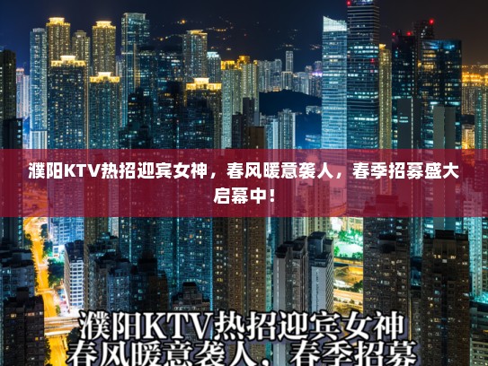 濮阳KTV热招迎宾女神,春风暖意袭人,春季招募盛大启幕中! 濮阳KTV热招迎宾女神,春风暖意袭人,春季招募盛大启幕中!