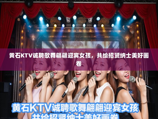 黄石KTV诚聘歌舞翩翩迎宾女孩，共绘招贤纳士美好画卷