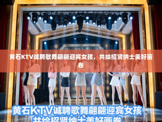 黄石KTV诚聘歌舞翩翩迎宾女孩，共绘招贤纳士美好画卷