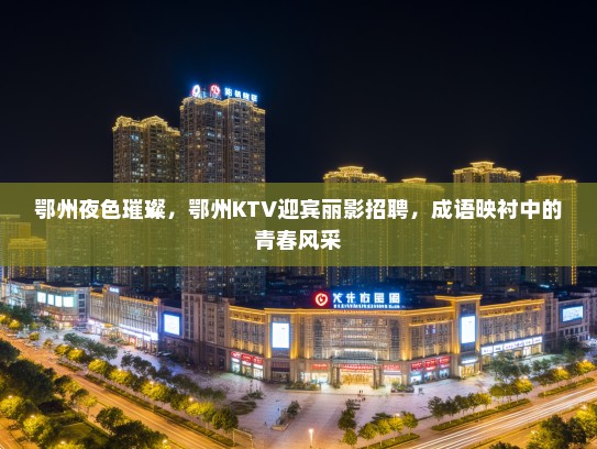 鄂州夜色璀璨，鄂州KTV迎宾丽影招聘，成语映衬中的青春风采