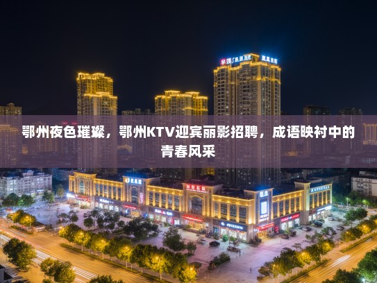 鄂州夜色璀璨，鄂州KTV迎宾丽影招聘，成语映衬中的青春风采