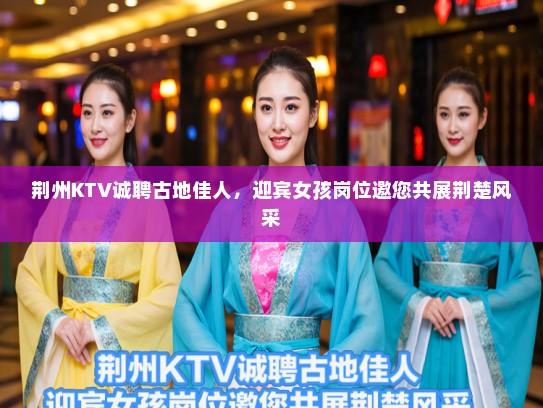 荆州KTV诚聘古地佳人,迎宾女孩岗位邀您共展荆楚风采 荆州KTV诚聘古地佳人,迎宾女孩岗位邀您共展荆楚风采
