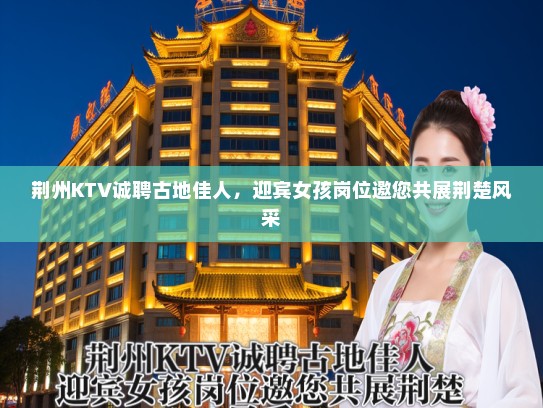 荆州KTV诚聘古地佳人,迎宾女孩岗位邀您共展荆楚风采 荆州KTV诚聘古地佳人,迎宾女孩岗位邀您共展荆楚风采