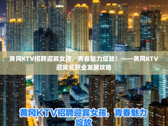 黄冈KTV招聘迎宾女孩，青春魅力绽放！——黄冈KTV迎宾员职业发展攻略
