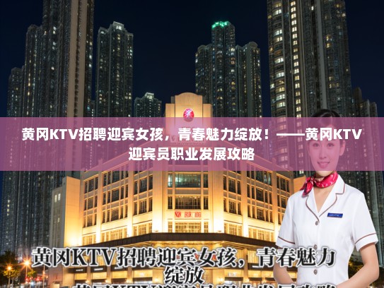 黄冈KTV招聘迎宾女孩，青春魅力绽放！——黄冈KTV迎宾员职业发展攻略