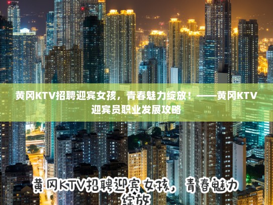黄冈KTV招聘迎宾女孩，青春魅力绽放！——黄冈KTV迎宾员职业发展攻略