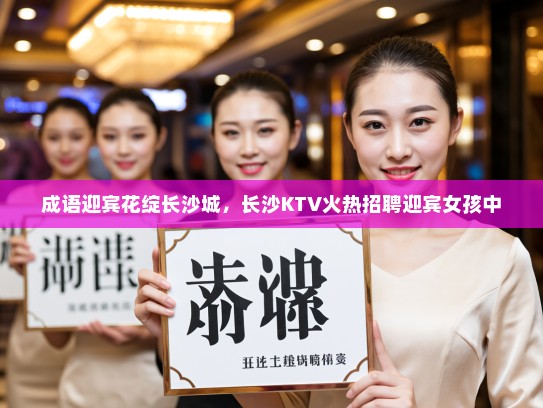 成语迎宾花绽长沙城，长沙KTV火热招聘迎宾女孩中
