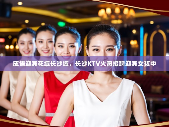 成语迎宾花绽长沙城，长沙KTV火热招聘迎宾女孩中