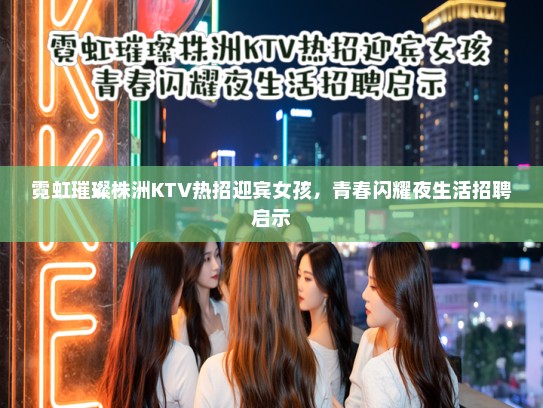 霓虹璀璨株洲KTV热招迎宾女孩，青春闪耀夜生活招聘启示