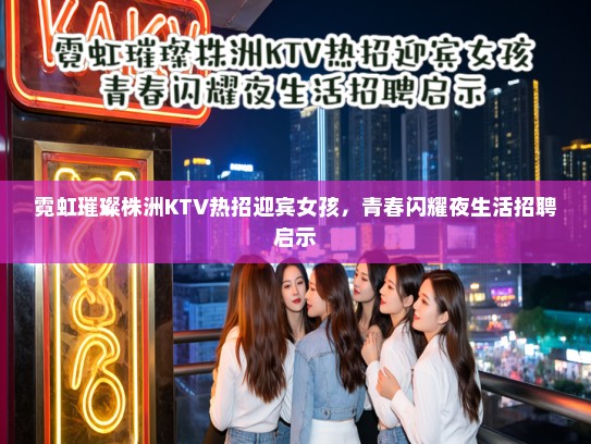 霓虹璀璨株洲KTV热招迎宾女孩，青春闪耀夜生活招聘启示