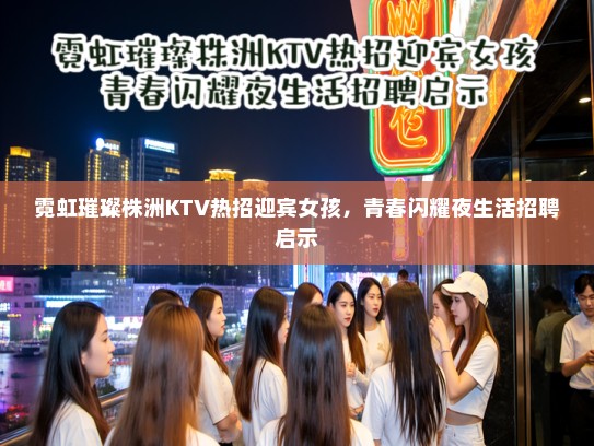 霓虹璀璨株洲KTV热招迎宾女孩，青春闪耀夜生活招聘启示