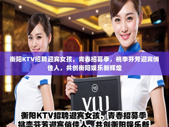 衡阳KTV招聘迎宾女孩，青春招募季，桃李芬芳迎宾俏佳人，共创衡阳娱乐新辉煌