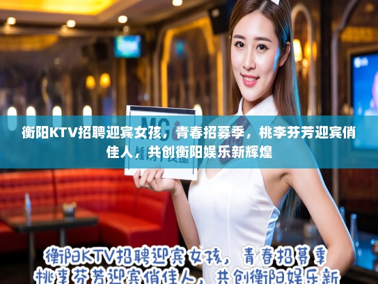 衡阳KTV招聘迎宾女孩，青春招募季，桃李芬芳迎宾俏佳人，共创衡阳娱乐新辉煌