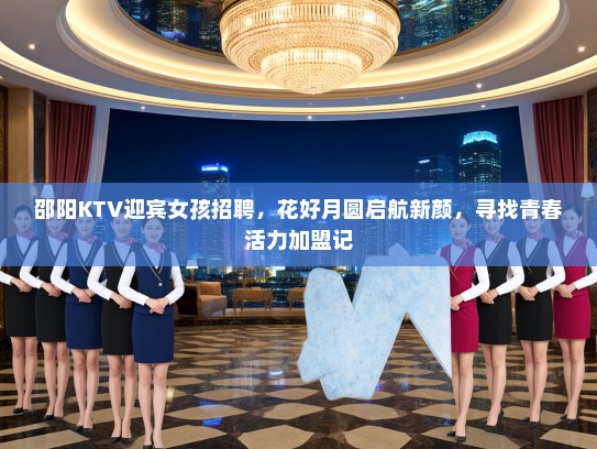 邵阳KTV迎宾女孩招聘,花好月圆启航新颜,寻找青春活力加盟记 邵阳KTV迎宾女孩招聘,花好月圆启航新颜,寻找青春活力加盟记