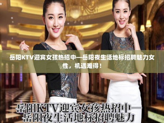 岳阳KTV迎宾女孩热招中—岳阳夜生活地标招聘魅力女性,机遇难得! 岳阳KTV迎宾女孩热招中—岳阳夜生活地标招聘魅力女性,机遇难得!