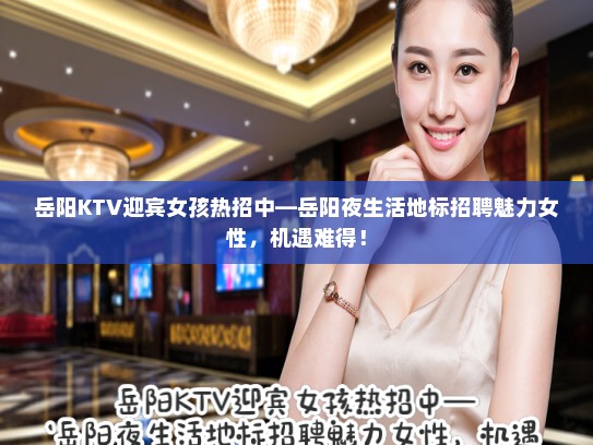 岳阳KTV迎宾女孩热招中—岳阳夜生活地标招聘魅力女性,机遇难得! 岳阳KTV迎宾女孩热招中—岳阳夜生活地标招聘魅力女性,机遇难得!