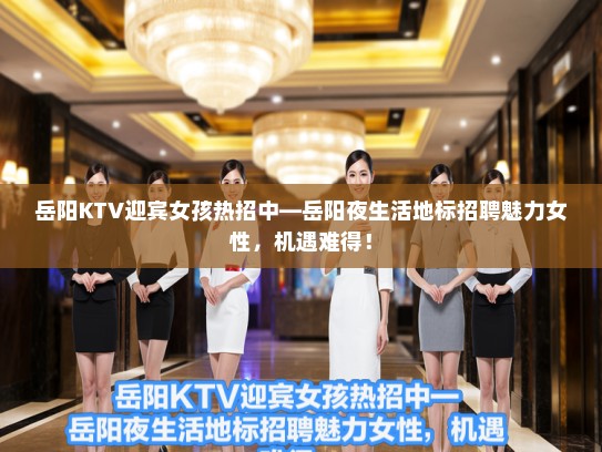 岳阳KTV迎宾女孩热招中—岳阳夜生活地标招聘魅力女性,机遇难得! 岳阳KTV迎宾女孩热招中—岳阳夜生活地标招聘魅力女性,机遇难得!